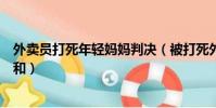 外賣員打死年輕媽媽判決(被打死外賣員妻子稱丈夫性格溫和)