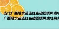 當代廣西融水苗族紅布破線繡鳳戲牡丹背帶蓋片(關于當代廣西融水苗族紅布破線繡鳳戲牡丹背帶蓋片介紹)