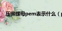 壓鉚螺母pem表示什么(pem壓鉚螺母)
