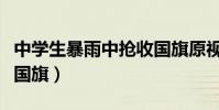 中學生暴雨中搶收國旗原視頻(學生冒雨搶收國旗)