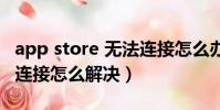app store 無法連接怎么辦(app store無法連接怎么解決)