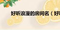 好聽浪漫的房間名(好聽的房間名)