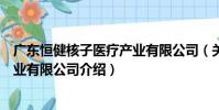 廣東恒健核子醫療產業有限公司(關于廣東恒健核子醫療產業有限公司介紹)