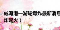 威海港一游輪爆炸最新消息(威海港一游輪爆炸起火)
