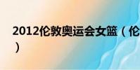 2012倫敦奧運會女籃(倫敦奧運會中國女籃)