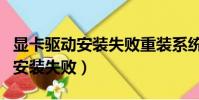 顯卡驅動安裝失敗重裝系統可以么(顯卡驅動安裝失敗)