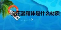 變壓器箱體是什么材質(變壓器箱)