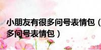 小朋友有很多問號表情包(小朋友你是否有很多問號表情包)