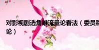 對影視劇選角唯流量論看法(委員稱影視劇選角不能唯流量論)