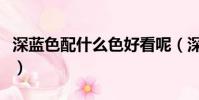 深藍色配什么色好看呢(深藍色配什么色好看)