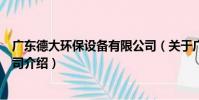 廣東德大環保設備有限公司(關于廣東德大環保設備有限公司介紹)