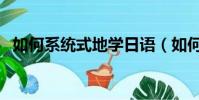 如何系統式地學日語(如何系統的學日語)