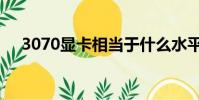 3070顯卡相當于什么水平(3070顯卡)