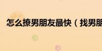 怎么撩男朋友最快(找男朋友最快的方法)