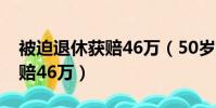 被迫退休獲賠46萬(50歲女主管被迫退休獲賠46萬)