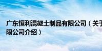 廣東恒利混凝土制品有限公司(關于廣東恒利混凝土制品有限公司介紹)