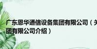 廣東恩華通信設備集團有限公司(關于廣東恩華通信設備集團有限公司介紹)