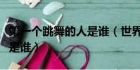 第一個跳舞的人是誰(世界上第一個跳舞的人是誰)