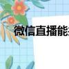 微信直播能共享屏幕嗎（微信能直播嗎）