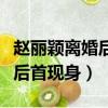 趙麗穎離婚后首次出席活動視頻（趙麗穎離婚后首現身）