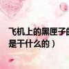 飛機上的黑匣子的作用是干什么的（飛機上的黑匣子的作用是干什么的）