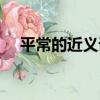 平常的近義詞最佳答案（平常的近義詞）