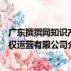 廣東撰撰網知識產權運營有限公司（關于廣東撰撰網知識產權運營有限公司介紹）