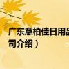 廣東意柏佳日用品有限公司（關于廣東意柏佳日用品有限公司介紹）