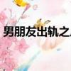 男朋友出軌之后最新章節（男朋友出軌之后）