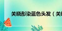 關曉彤染藍色頭發(關曉彤染藍發)