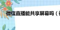 微信直播能共享屏幕嗎(微信能直播嗎)