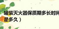 罐裝滅火器保質期多長時間啊(滅火器保質期是多久)