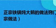 正宗鐵鍋燉大鵝的做法竅門(鐵鍋燉大鵝的正宗做法)