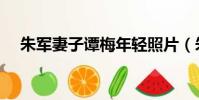朱軍妻子譚梅年輕照片(朱軍妻子譚梅)