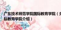 廣東技術師范學院國際教育學院(關于廣東技術師范學院國際教育學院介紹)