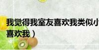 我覺得我室友喜歡我類似小說(我覺得我室友喜歡我)