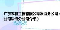 廣東政和工程有限公司淄博分公司(關于廣東政和工程有限公司淄博分公司介紹)