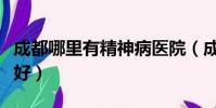 成都哪里有精神病醫院(成都哪里精神病醫院好)