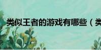 類似王者的游戲有哪些(類似王者的游戲)