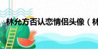 林允方否認戀情侶頭像(林允方否認戀情)