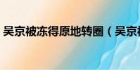 吳京被凍得原地轉圈(吳京被凍得原地轉圈)
