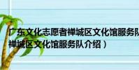廣東文化志愿者禪城區文化館服務隊(關于廣東文化志愿者禪城區文化館服務隊介紹)