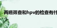 兩癌篩查和hpv的檢查有什么區別(兩癌篩查)