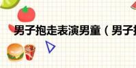 男子抱走表演男童(男子抱走表演男童)