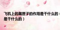 飛機上的黑匣子的作用是干什么的(飛機上的黑匣子的作用是干什么的)