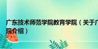 廣東技術師范學院教育學院(關于廣東技術師范學院教育學院介紹)