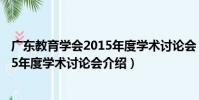 廣東教育學會2015年度學術討論會(關于廣東教育學會2015年度學術討論會介紹)