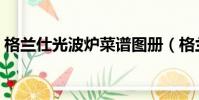 格蘭仕光波爐菜譜圖冊(格蘭仕光波爐菜譜)