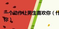 一個動作讓男生喜歡你(什么動作會讓男生要你)