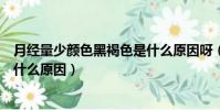 月經量少顏色黑褐色是什么原因呀(月經量少顏色黑褐色是什么原因)